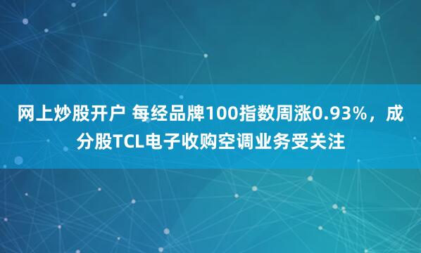 网上炒股开户 每经品牌100指数周涨0.93%,成分股TCL电子收购空调业务受关注