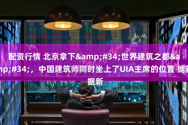 配资行情 北京拿下"世界建筑之都"，中国建筑师同时坐上了UIA主席的位置 据新