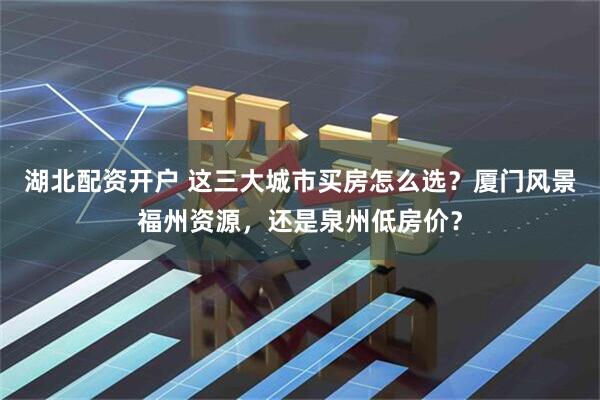 湖北配资开户 这三大城市买房怎么选？厦门风景福州资源，还是泉州低房价？