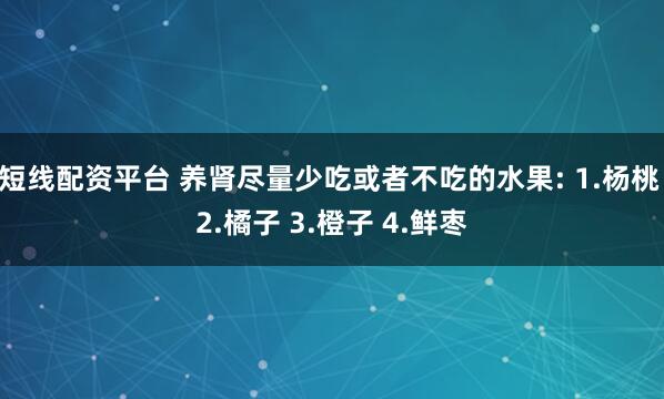 短线配资平台 养肾尽量少吃或者不吃的水果: 1.杨桃 2.橘子 3.橙子 4.鲜枣