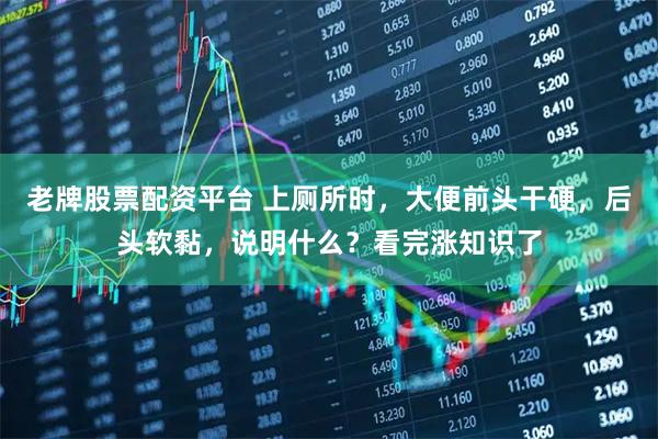 老牌股票配资平台 上厕所时，大便前头干硬，后头软黏，说明什么？看完涨知识了
