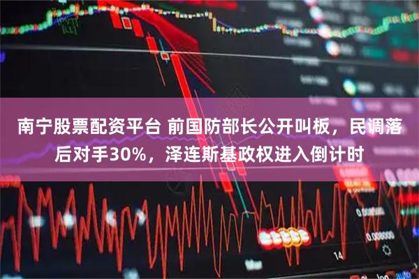 南宁股票配资平台 前国防部长公开叫板，民调落后对手30%，泽连斯基政权进入倒计时