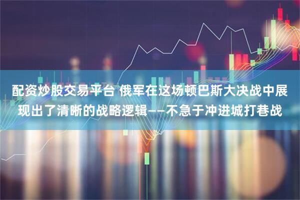 配资炒股交易平台 俄军在这场顿巴斯大决战中展现出了清晰的战略逻辑——不急于冲进城打巷战