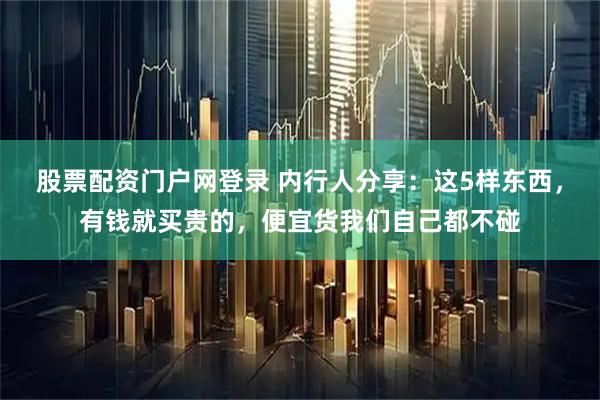 股票配资门户网登录 内行人分享：这5样东西，有钱就买贵的，便宜货我们自己都不碰