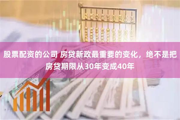股票配资的公司 房贷新政最重要的变化，绝不是把房贷期限从30年变成40年