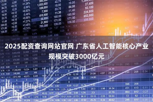 2025配资查询网站官网 广东省人工智能核心产业规模突破3000亿元