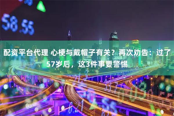 配资平台代理 心梗与戴帽子有关？再次劝告：过了57岁后，这3件事要警惕