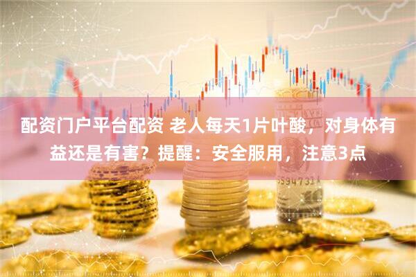 配资门户平台配资 老人每天1片叶酸，对身体有益还是有害？提醒：安全服用，注意3点
