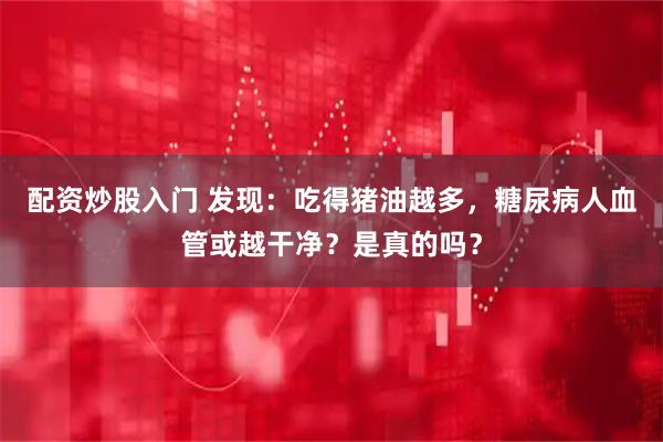 配资炒股入门 发现：吃得猪油越多，糖尿病人血管或越干净？是真的吗？