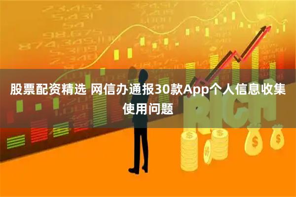 股票配资精选 网信办通报30款App个人信息收集使用问题