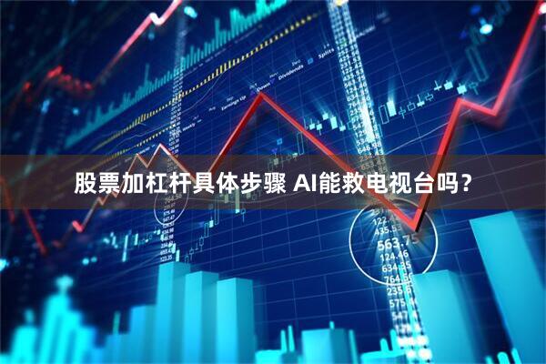 股票加杠杆具体步骤 AI能救电视台吗？