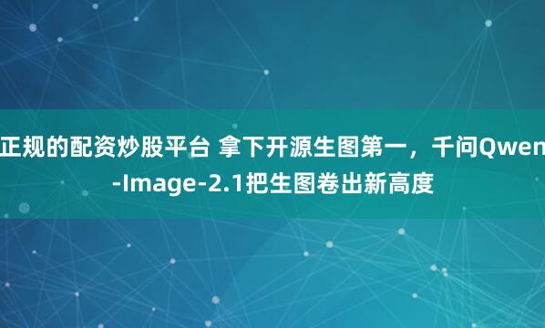 正规的配资炒股平台 拿下开源生图第一,千问Qwen-Image-2.1把生图卷出新高度