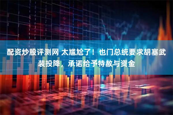 配资炒股评测网 太尴尬了！也门总统要求胡塞武装投降，承诺给予特赦与资金