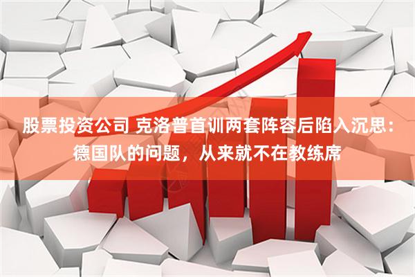 股票投资公司 克洛普首训两套阵容后陷入沉思：德国队的问题，从来就不在教练席