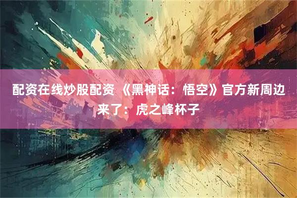 配资在线炒股配资 《黑神话：悟空》官方新周边来了：虎之峰杯子