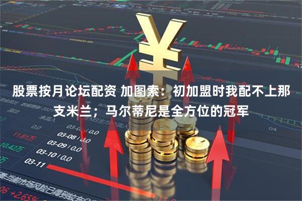 股票按月论坛配资 加图索：初加盟时我配不上那支米兰；马尔蒂尼是全方位的冠军